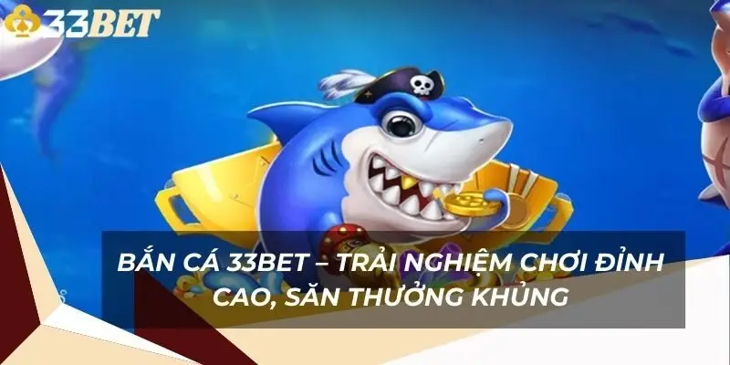 ban-ca-33bet-trai-nghiem-choi-dinh-cao-san-thuong-khung-1