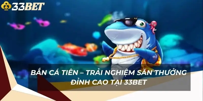 ban-ca-tien-trai-nghiem-san-thuong-dinh-cao-tai-33bet