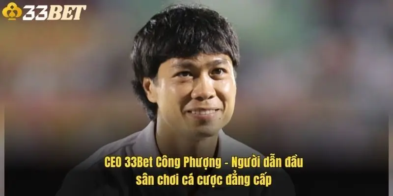 ceo-33bet-cong-phuong-nguoi-dan-dau-san-choi-ca-cuoc-dang-cap-1